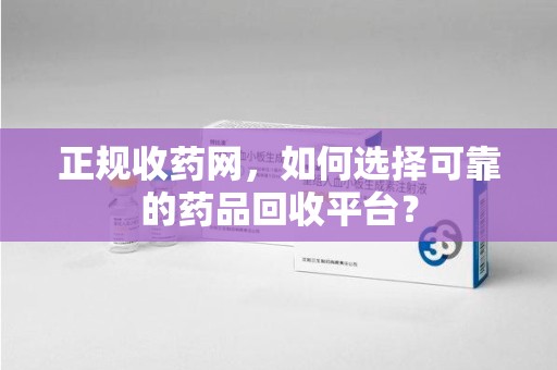 上海正规收药网，如何选择可靠的药品回收平台？