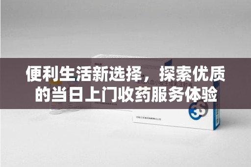 上海便利生活新选择，探索优质的当日上门收药服务体验