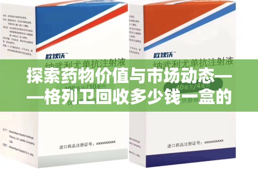 上海探索药物价值与市场动态——格列卫回收多少钱一盒的全面解析