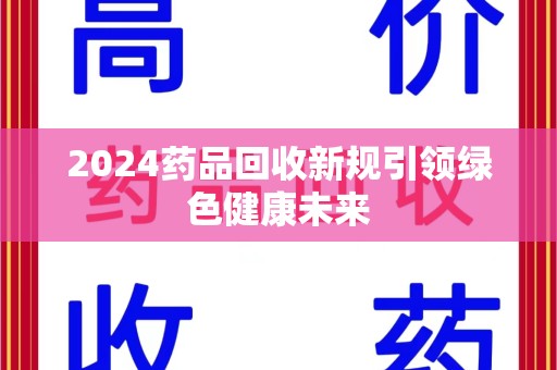 上海2024药品回收新规引领绿色健康未来