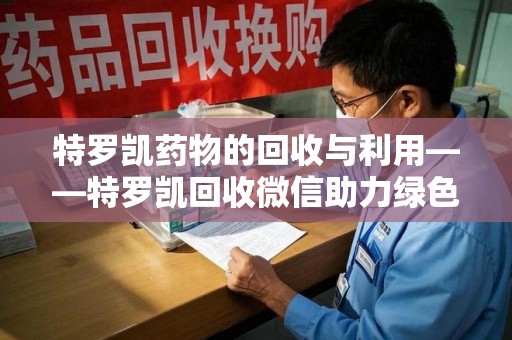 上海特罗凯药物的回收与利用——特罗凯回收微信助力绿色医疗新风尚