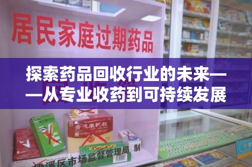上海探索药品回收行业的未来——从专业收药到可持续发展