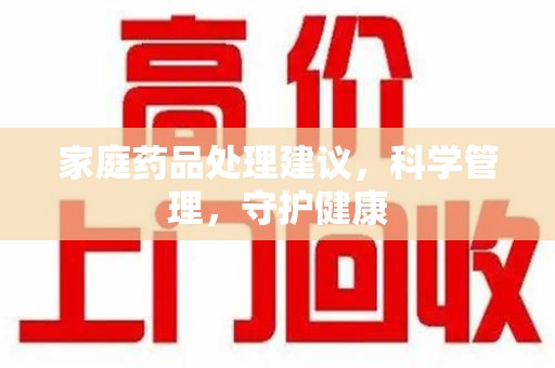 上海家庭药品处理建议，科学管理，守护健康