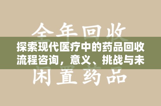 上海探索现代医疗中的药品回收流程咨询，意义、挑战与未来趋势