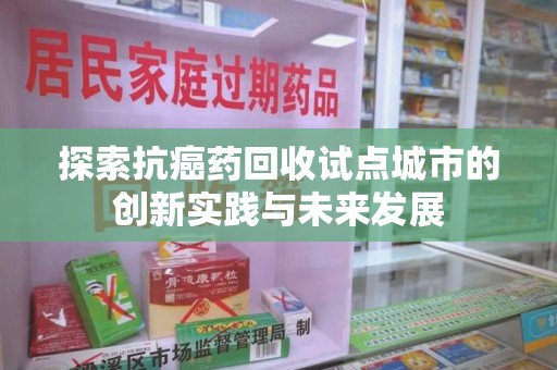 上海探索抗癌药回收试点城市的创新实践与未来发展