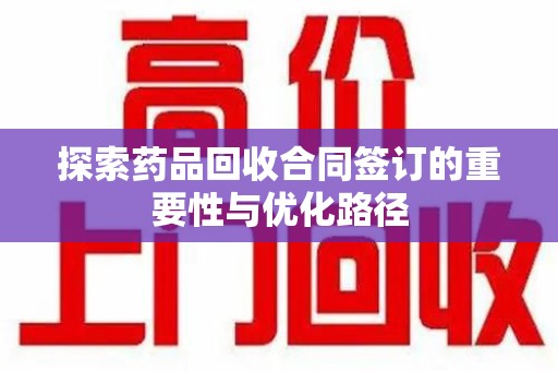 上海探索药品回收合同签订的重要性与优化路径