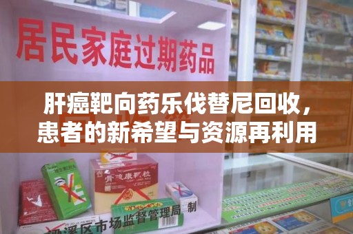 上海肝癌靶向药乐伐替尼回收，患者的新希望与资源再利用