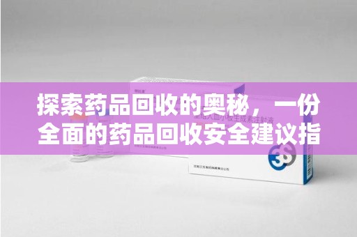 上海探索药品回收的奥秘，一份全面的药品回收安全建议指南