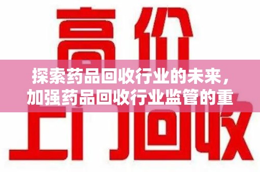 上海探索药品回收行业的未来，加强药品回收行业监管的重要性