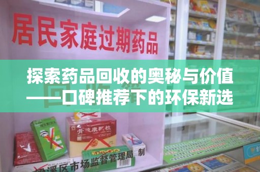 上海探索药品回收的奥秘与价值——口碑推荐下的环保新选择