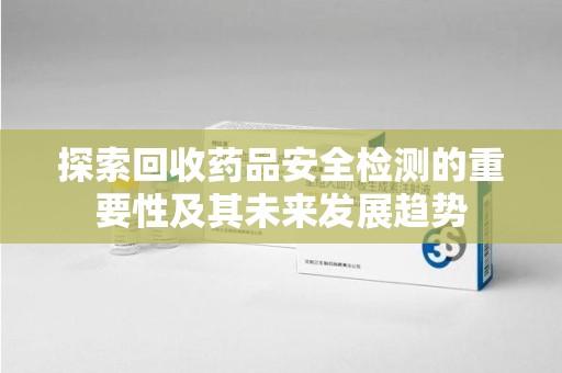 上海探索回收药品安全检测的重要性及其未来发展趋势