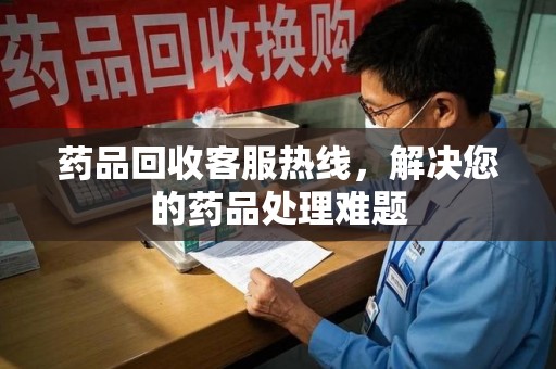 上海药品回收客服热线，解决您的药品处理难题
