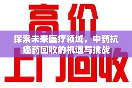 上海探索未来医疗领域，中药抗癌药回收的机遇与挑战