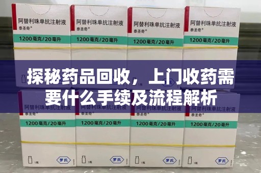 上海探秘药品回收，上门收药需要什么手续及流程解析