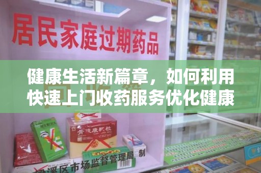 上海健康生活新篇章，如何利用快速上门收药服务优化健康管理