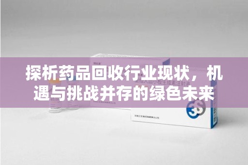 上海探析药品回收行业现状，机遇与挑战并存的绿色未来