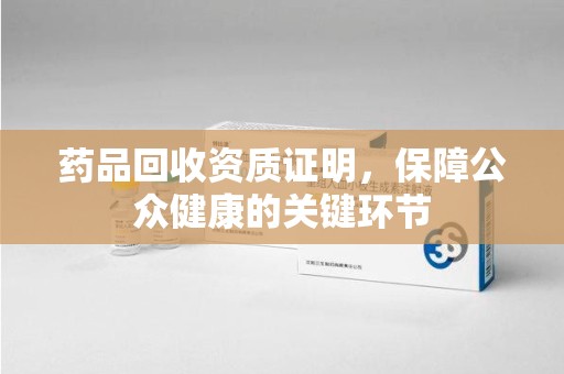 上海药品回收资质证明，保障公众健康的关键环节