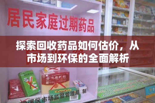 上海探索回收药品如何估价，从市场到环保的全面解析