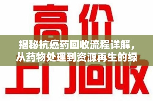 上海揭秘抗癌药回收流程详解，从药物处理到资源再生的绿色之道