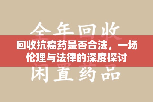 上海回收抗癌药是否合法，一场伦理与法律的深度探讨