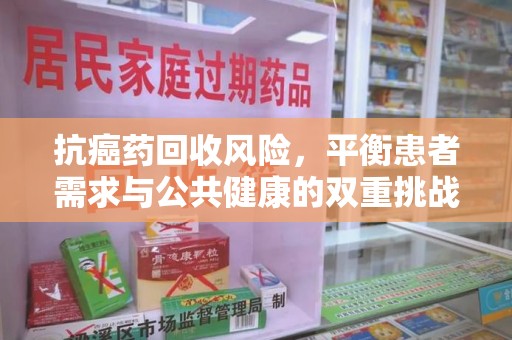 上海抗癌药回收风险，平衡患者需求与公共健康的双重挑战