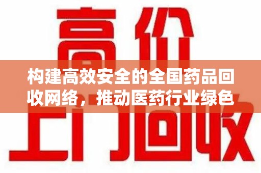 上海构建高效安全的全国药品回收网络，推动医药行业绿色循环发展