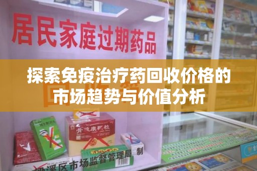 上海探索免疫治疗药回收价格的市场趋势与价值分析