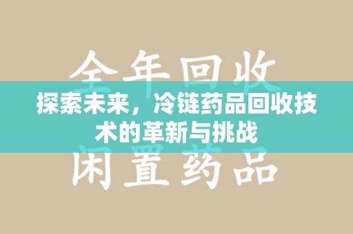 上海探索未来，冷链药品回收技术的革新与挑战