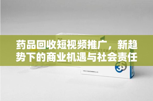 上海药品回收短视频推广，新趋势下的商业机遇与社会责任