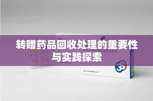 上海转赠药品回收处理的重要性与实践探索