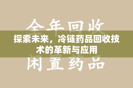 上海探索未来，冷链药品回收技术的革新与应用
