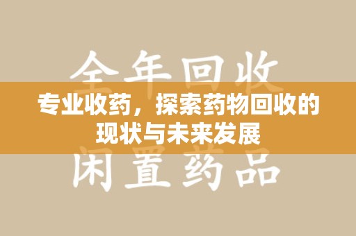 上海专业收药，探索药物回收的现状与未来发展