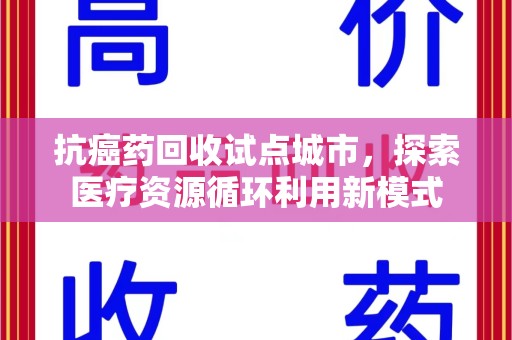 上海抗癌药回收试点城市，探索医疗资源循环利用新模式