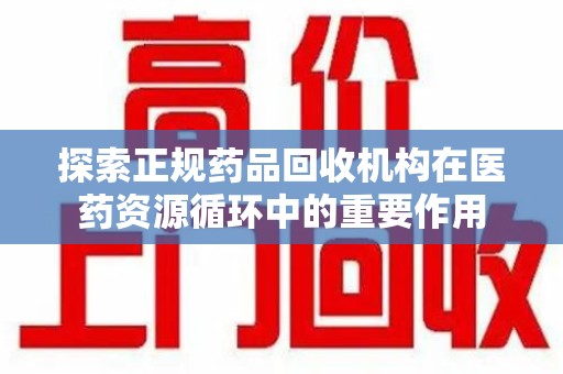 上海探索正规药品回收机构在医药资源循环中的重要作用