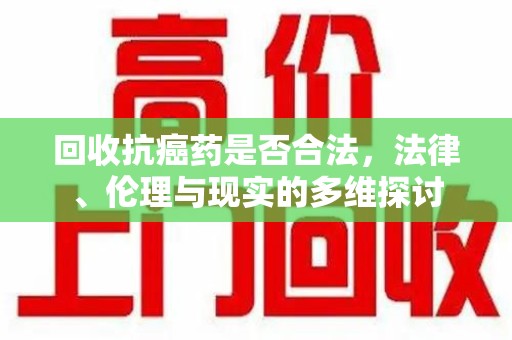 上海回收抗癌药是否合法，法律、伦理与现实的多维探讨