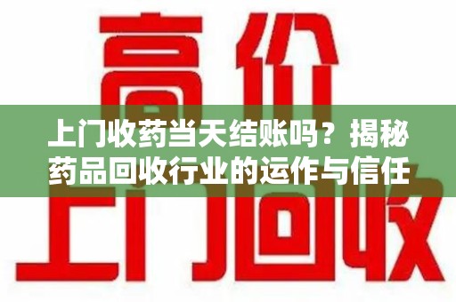 上海上门收药当天结账吗？揭秘药品回收行业的运作与信任机制