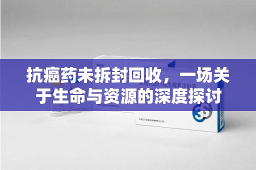 上海抗癌药未拆封回收，一场关于生命与资源的深度探讨