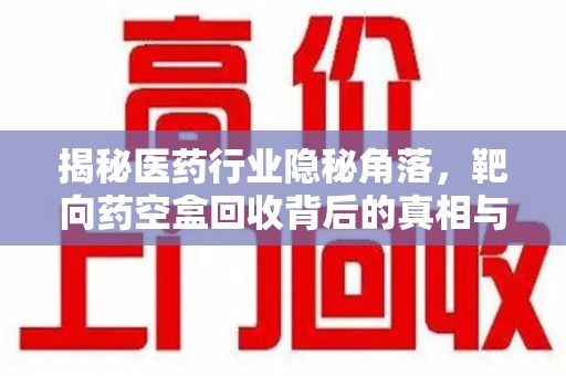 上海揭秘医药行业隐秘角落，靶向药空盒回收背后的真相与思考