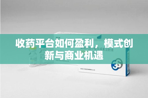 上海收药平台如何盈利，模式创新与商业机遇