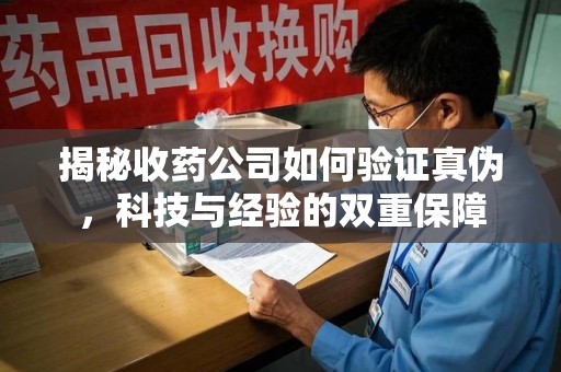 上海揭秘收药公司如何验证真伪，科技与经验的双重保障