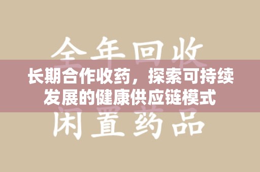 上海长期合作收药，探索可持续发展的健康供应链模式