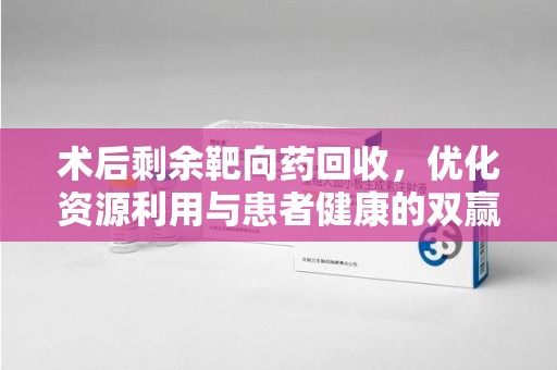 上海术后剩余靶向药回收，优化资源利用与患者健康的双赢策略