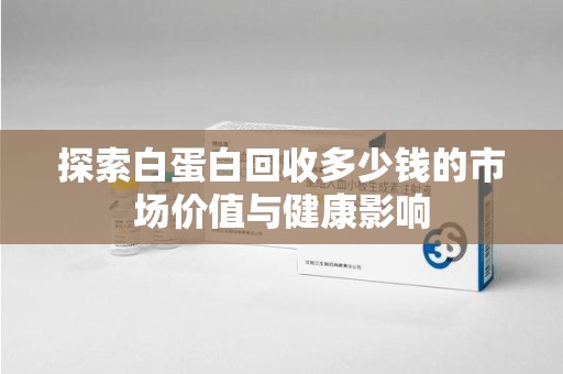 上海探索白蛋白回收多少钱的市场价值与健康影响