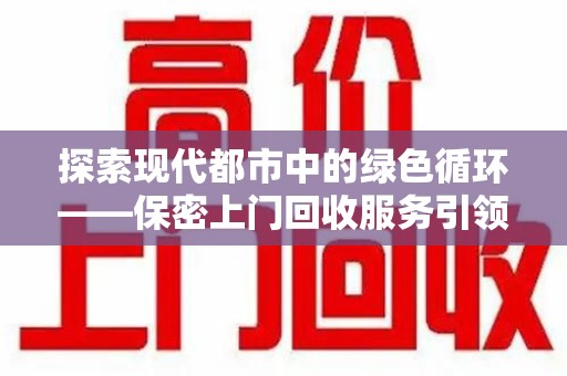 上海探索现代都市中的绿色循环——保密上门回收服务引领资源再生新潮流