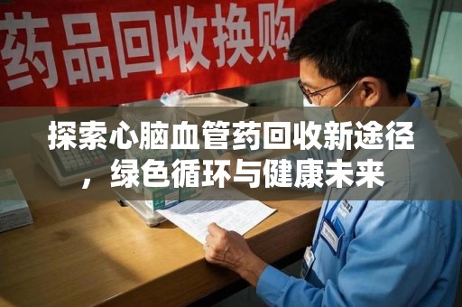 上海探索心脑血管药回收新途径，绿色循环与健康未来