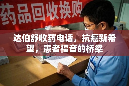 上海达伯舒收药电话，抗癌新希望，患者福音的桥梁