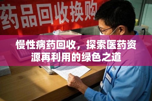 上海慢性病药回收，探索医药资源再利用的绿色之道