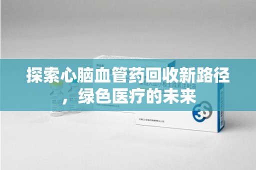 上海探索心脑血管药回收新路径，绿色医疗的未来