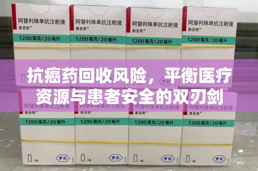 上海抗癌药回收风险，平衡医疗资源与患者安全的双刃剑
