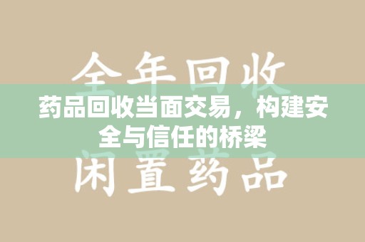 上海药品回收当面交易，构建安全与信任的桥梁